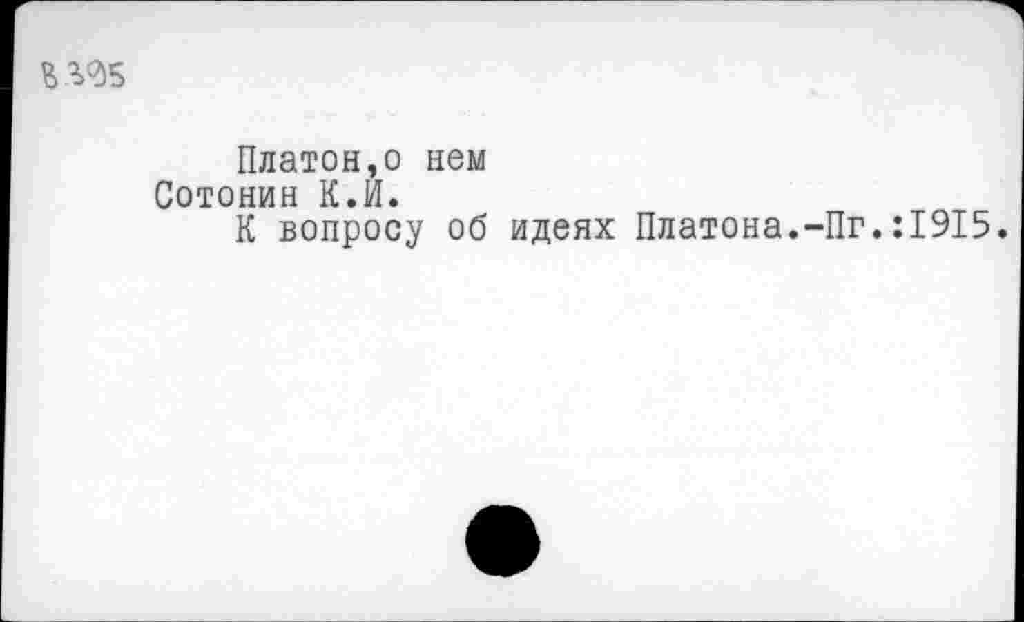 ﻿Платон,о нем Сотонин К.И.
К вопросу об идеях Платона.-Пг
:1915.